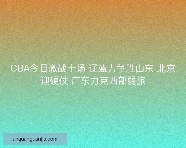CBA今日激战十场 辽篮力争胜山东 北京迎硬仗 广东力克西部弱旅