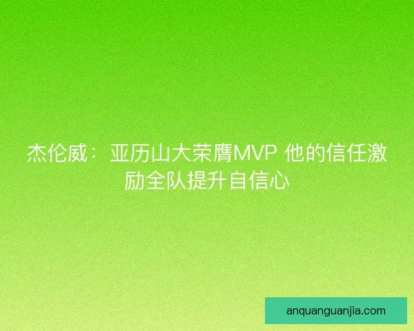 杰伦威：亚历山大荣膺MVP 他的信任激励全队提升自信心