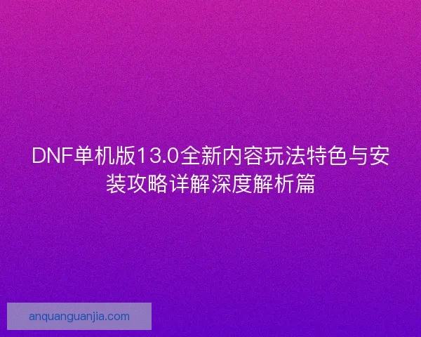 DNF单机版13.0全新内容玩法特色与安装攻略详解深度解析篇