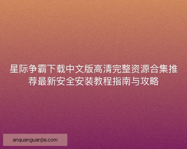 星际争霸下载中文版高清完整资源合集推荐最新安全安装教程指南与攻略