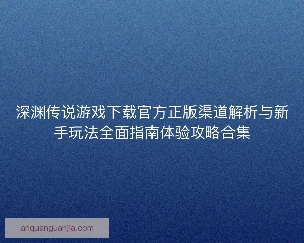 深渊传说游戏下载官方正版渠道解析与新手玩法全面指南体验攻略合集