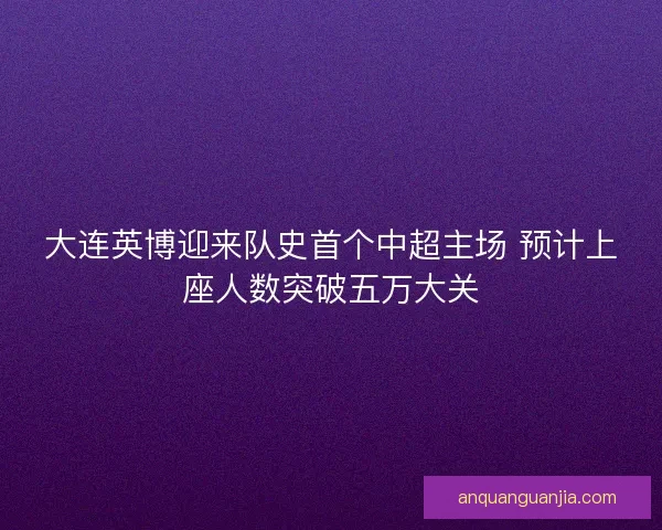 大连英博迎来队史首个中超主场 预计上座人数突破五万大关