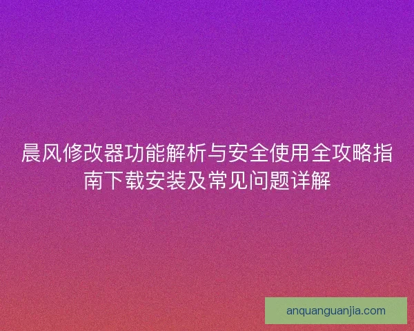 晨风修改器功能解析与安全使用全攻略指南下载安装及常见问题详解