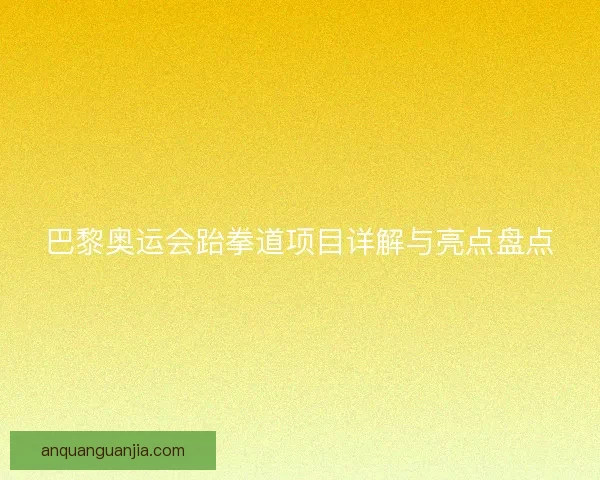 巴黎奥运会跆拳道项目详解与亮点盘点