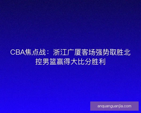 CBA焦点战：浙江广厦客场强势取胜北控男篮赢得大比分胜利