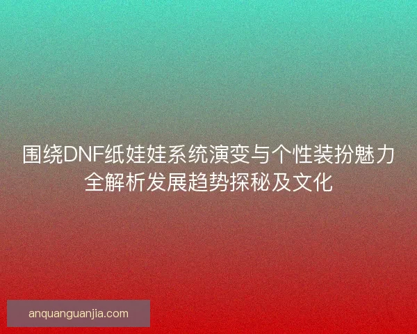 围绕DNF纸娃娃系统演变与个性装扮魅力全解析发展趋势探秘及文化