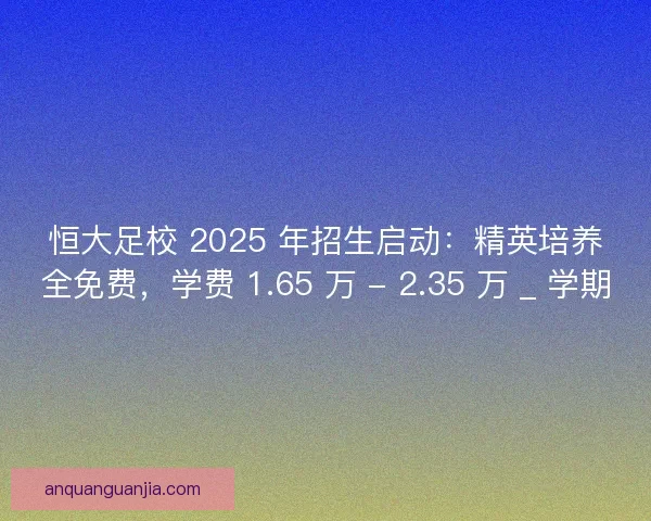 恒大足校 2025 年招生启动：精英培养全免费，学费 1.65 万 - 2.35 万 _ 学期