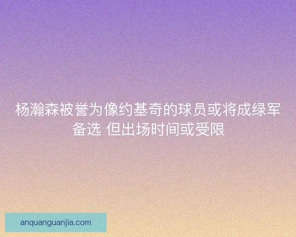 杨瀚森被誉为像约基奇的球员或将成绿军备选 但出场时间或受限