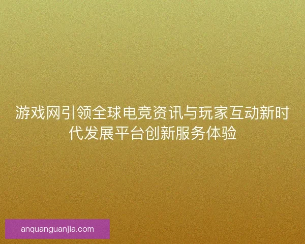 游戏网引领全球电竞资讯与玩家互动新时代发展平台创新服务体验
