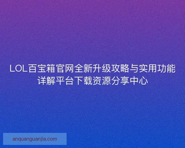 LOL百宝箱官网全新升级攻略与实用功能详解平台下载资源分享中心