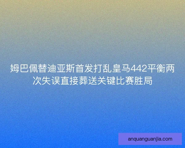 姆巴佩替迪亚斯首发打乱皇马442平衡两次失误直接葬送关键比赛胜局