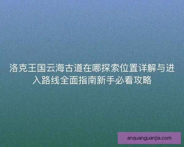 洛克王国云海古道在哪探索位置详解与进入路线全面指南新手必看攻略