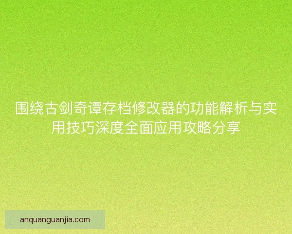 围绕古剑奇谭存档修改器的功能解析与实用技巧深度全面应用攻略分享
