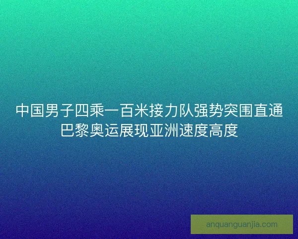 中国男子四乘一百米接力队强势突围直通巴黎奥运展现亚洲速度高度