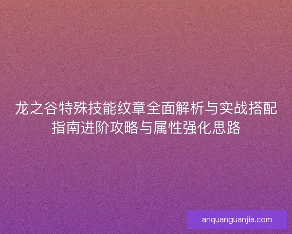 龙之谷特殊技能纹章全面解析与实战搭配指南进阶攻略与属性强化思路
