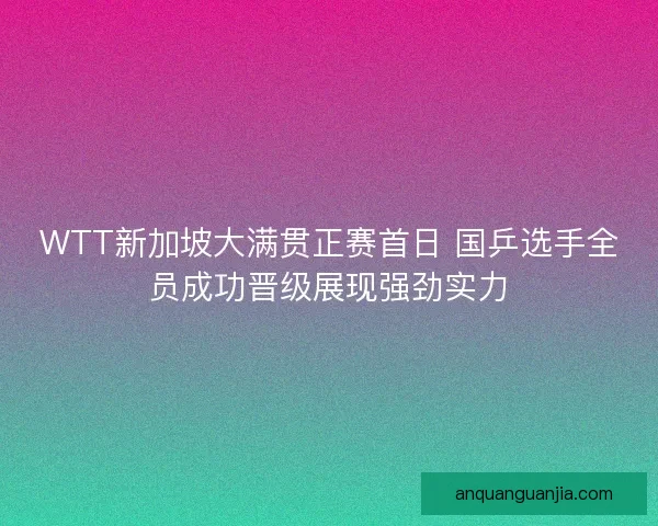 WTT新加坡大满贯正赛首日 国乒选手全员成功晋级展现强劲实力