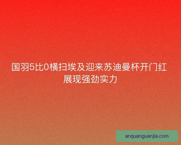国羽5比0横扫埃及迎来苏迪曼杯开门红 展现强劲实力