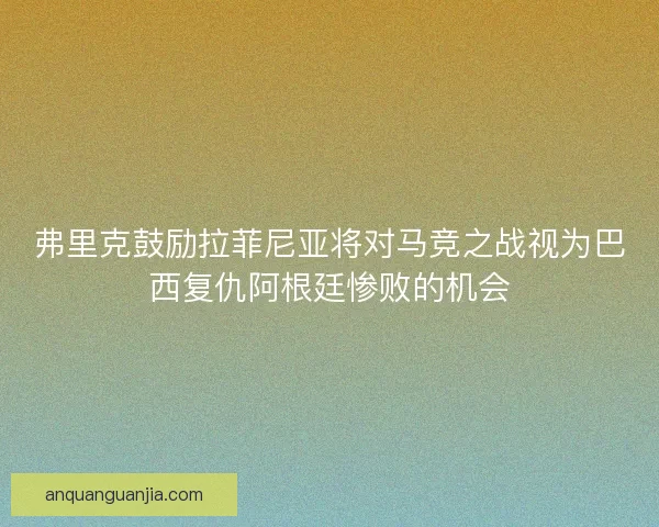 弗里克鼓励拉菲尼亚将对马竞之战视为巴西复仇阿根廷惨败的机会