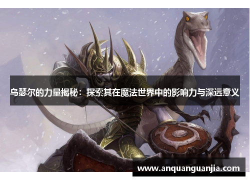 乌瑟尔的力量揭秘：探索其在魔法世界中的影响力与深远意义